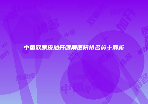 中国双眼皮加开眼角医院排名前十解析