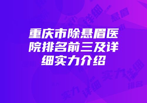 重庆市除悬眉医院排名前三及详细实力介绍