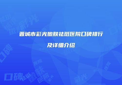 晋城市彩光嫩肤祛斑医院口碑排行及详细介绍