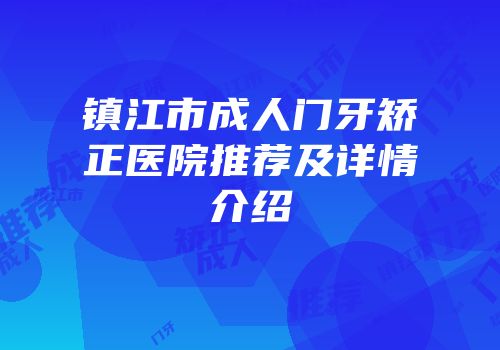 镇江市成人门牙矫正医院推荐及详情介绍