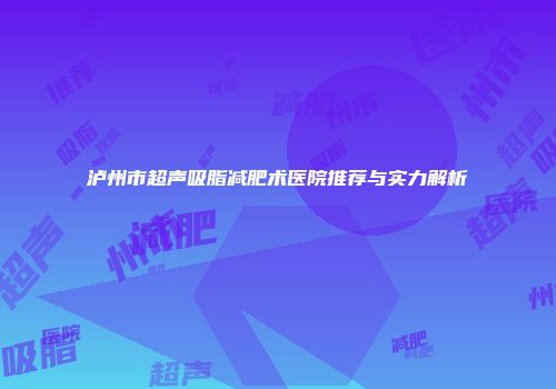 泸州市超声吸脂减肥术医院推荐与实力解析