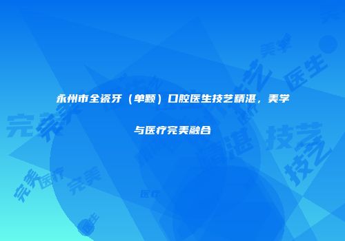 永州市全瓷牙（单颗）口腔医生技艺精湛，美学与医疗完美融合