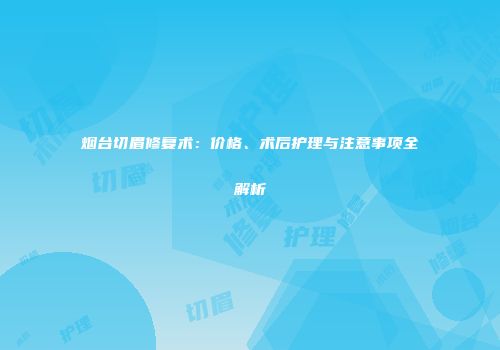 烟台切眉修复术：价格、术后护理与注意事项全解析