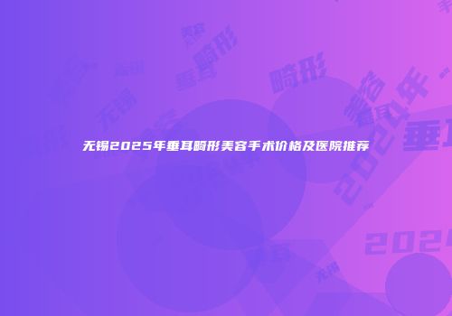 无锡2025年垂耳畸形美容手术价格及医院推荐