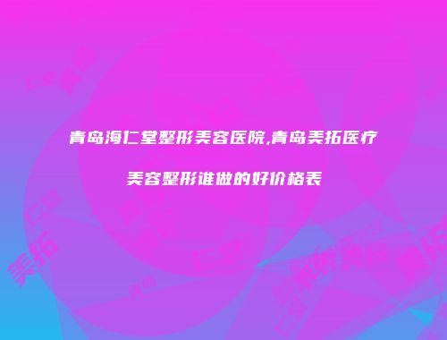 青岛海仁堂整形美容医院,青岛美拓医疗美容整形谁做的好价格表