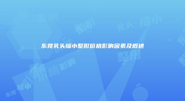 东莞乳头缩小整形价格影响因素及概述
