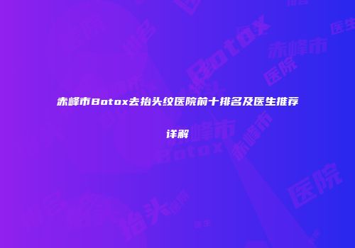 赤峰市Botox去抬头纹医院前十排名及医生推荐详解