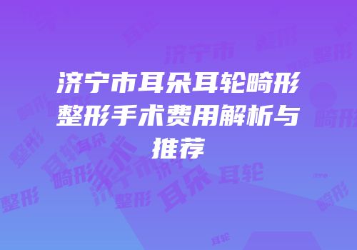 济宁市耳朵耳轮畸形整形手术费用解析与推荐