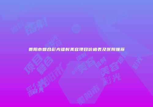 贵阳市复合彩光镭射美容项目价格表及医院推荐