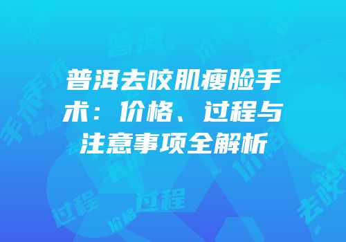 普洱去咬肌瘦脸手术：价格、过程与注意事项全解析