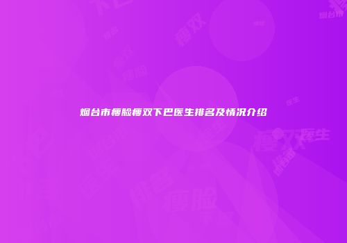 烟台市瘦脸瘦双下巴医生排名及情况介绍