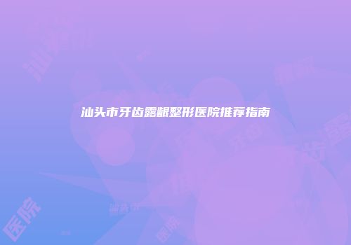 汕头市牙齿露龈整形医院推荐指南