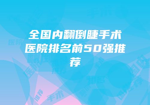 全国内翻倒睫手术医院排名前50强推荐