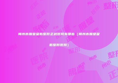 朔州市腹壁吸脂整形正规医院有那些（朔州市腹壁吸脂整形医院）