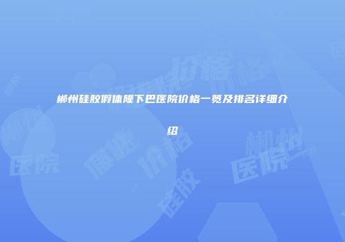 郴州硅胶假体隆下巴医院价格一览及排名详细介绍