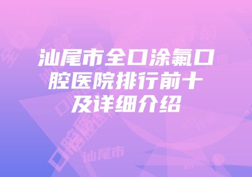 汕尾市全口涂氟口腔医院排行前十及详细介绍