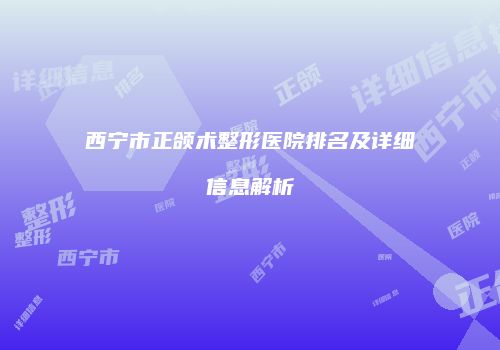 西宁市正颌术整形医院排名及详细信息解析