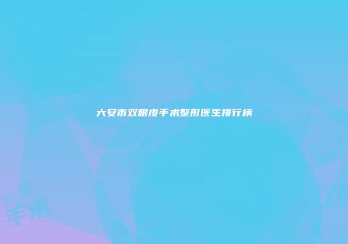 六安市双眼皮手术整形医生排行榜