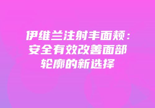 伊维兰注射丰面颊：安全有效改善面部轮廓的新选择