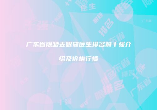 广东省除皱去眼袋医生排名前十强介绍及价格行情