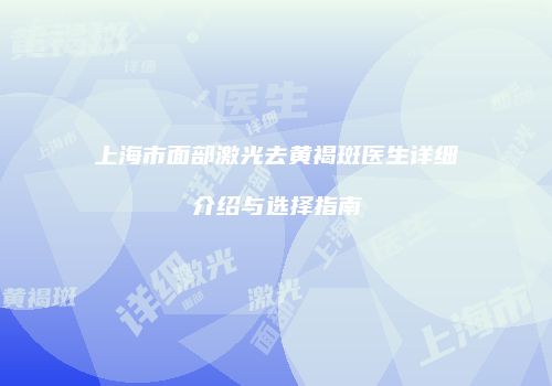 上海市面部激光去黄褐斑医生详细介绍与选择指南