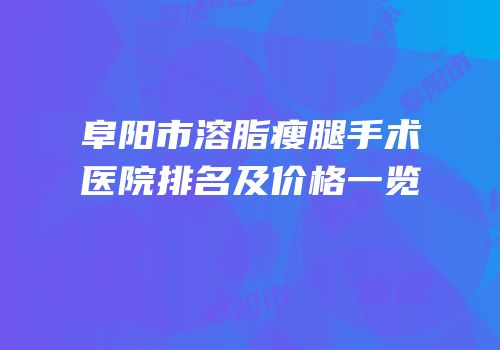 阜阳市溶脂瘦腿手术医院排名及价格一览