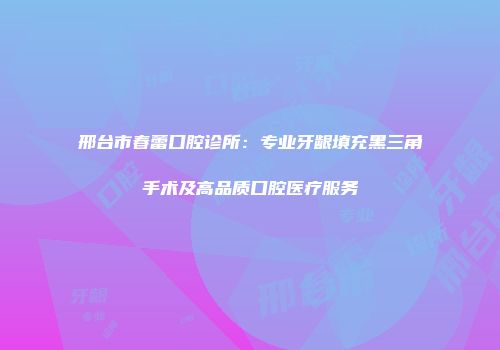 邢台市春蕾口腔诊所：专业牙龈填充黑三角手术及高品质口腔医疗服务