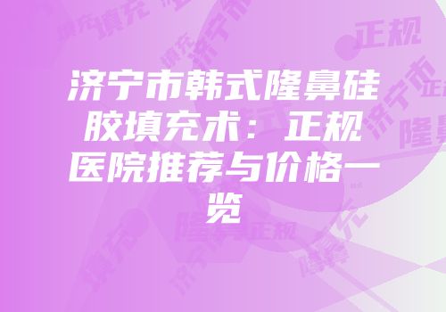 济宁市韩式隆鼻硅胶填充术：正规医院推荐与价格一览