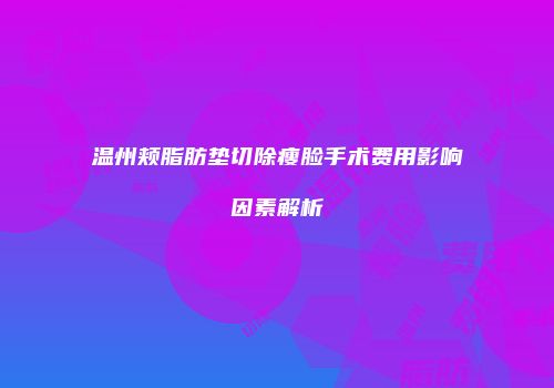 温州颊脂肪垫切除瘦脸手术费用影响因素解析