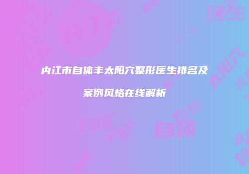 内江市自体丰太阳穴整形医生排名及案例风格在线解析