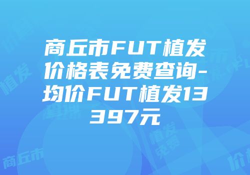 商丘市FUT植发价格表免费查询-均价FUT植发13397元