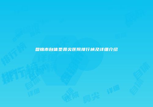 盘锦市自体垫鼻尖医院排行榜及详细介绍
