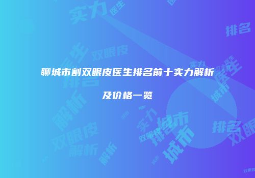 聊城市割双眼皮医生排名前十实力解析及价格一览