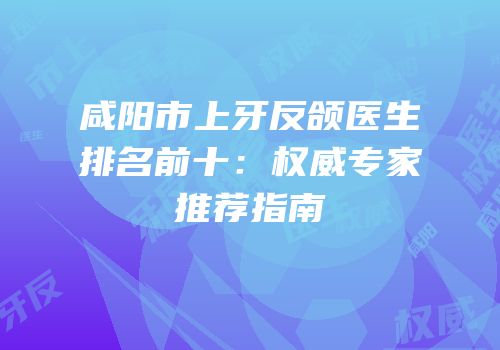 咸阳市上牙反颌医生排名前十：权威专家推荐指南