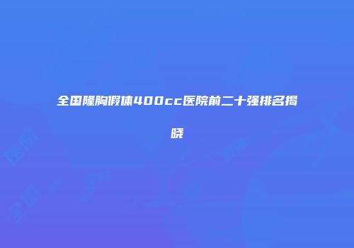 全国隆胸假体400cc医院前二十强排名揭晓