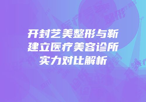 开封艺美整形与靳建立医疗美容诊所实力对比解析