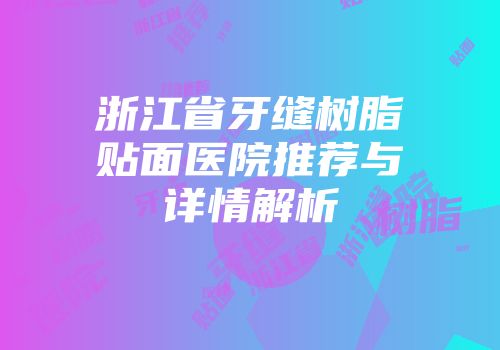 浙江省牙缝树脂贴面医院推荐与详情解析