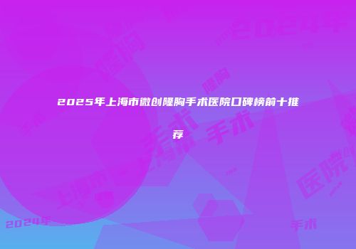 2025年上海市微创隆胸手术医院口碑榜前十推荐