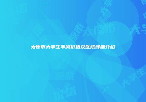 太原市大学生丰胸价格及医院详细介绍