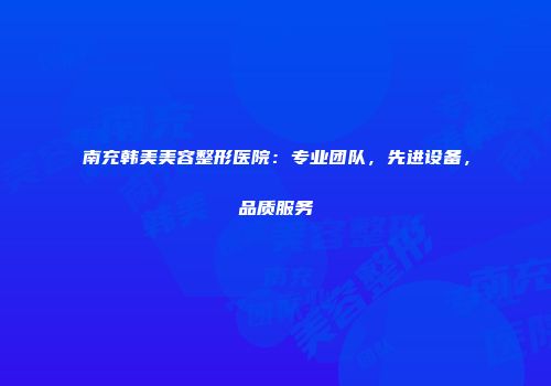 南充韩美美容整形医院：专业团队，先进设备，品质服务
