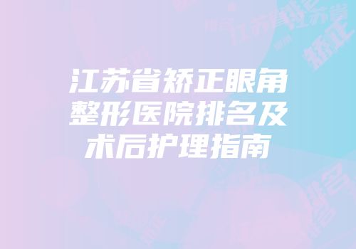 江苏省矫正眼角整形医院排名及术后护理指南