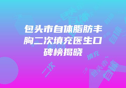 包头市自体脂肪丰胸二次填充医生口碑榜揭晓
