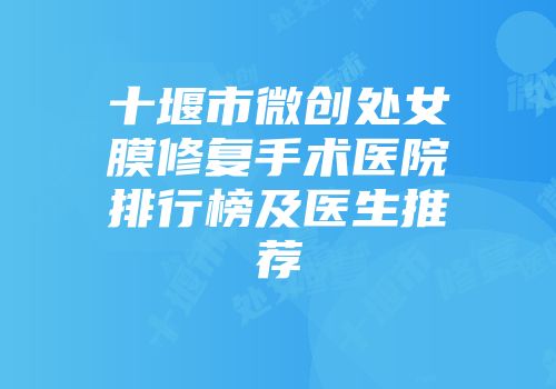 十堰市微创处女膜修复手术医院排行榜及医生推荐