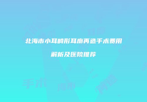 北海市小耳畸形耳廓再造手术费用解析及医院推荐