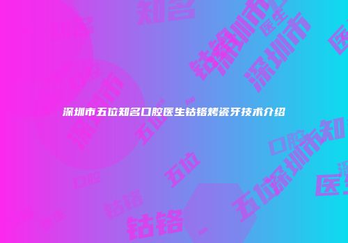 深圳市五位知名口腔医生钴铬烤瓷牙技术介绍