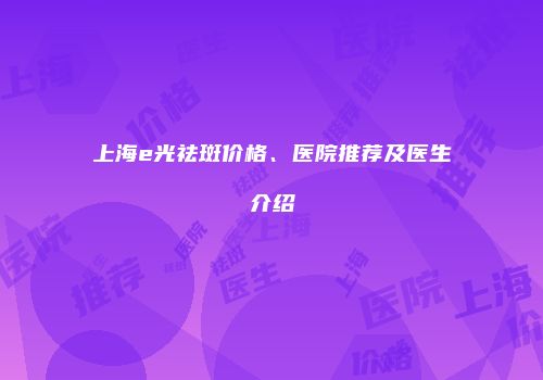 上海e光祛斑价格、医院推荐及医生介绍