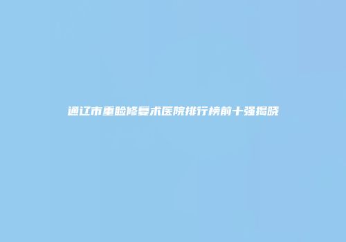 通辽市重睑修复术医院排行榜前十强揭晓