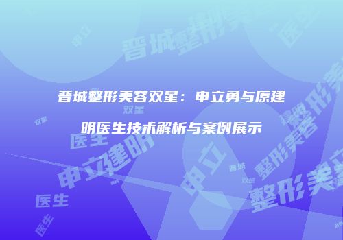 晋城整形美容双星：申立勇与原建明医生技术解析与案例展示