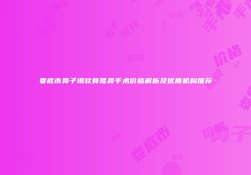 娄底市鼻子塌软骨隆鼻手术价格解析及优质机构推荐