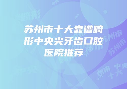 苏州市十大靠谱畸形中央尖牙齿口腔医院推荐